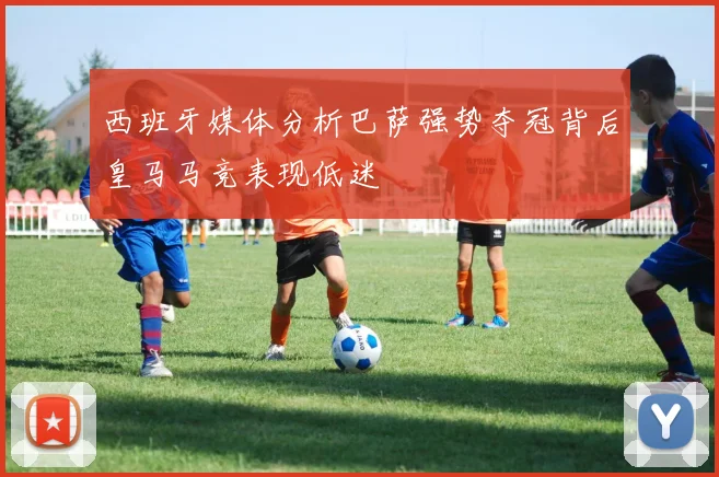 西班牙媒体分析巴萨强势夺冠背后皇马马竞表现低迷
