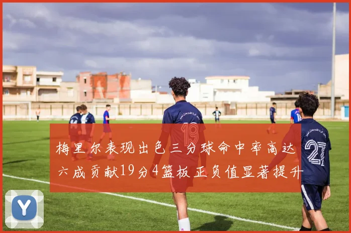 梅里尔表现出色三分球命中率高达六成贡献19分4篮板正负值显著提升