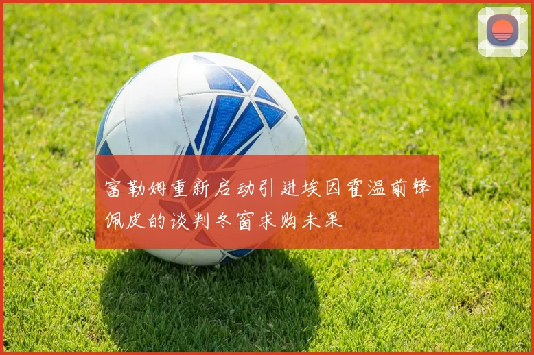 富勒姆重新启动引进埃因霍温前锋佩皮的谈判冬窗求购未果
