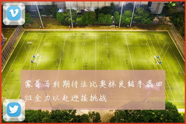 蒙哥马利期待法比奥林良铭李磊回归全力以赴迎接挑战
