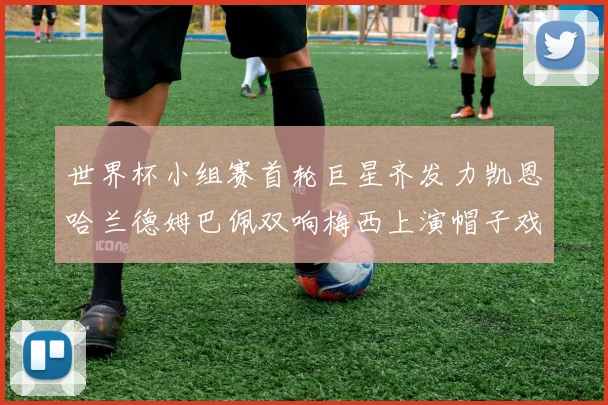世界杯小组赛首轮巨星齐发力凯恩哈兰德姆巴佩双响梅西上演帽子戏法