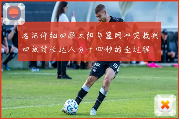 名记详细回顾太阳与篮网冲突裁判回放时长达八分十四秒的全过程
