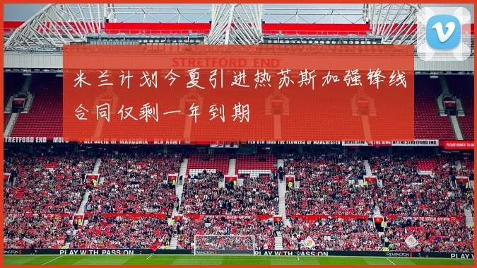 米兰计划今夏引进热苏斯加强锋线合同仅剩一年到期