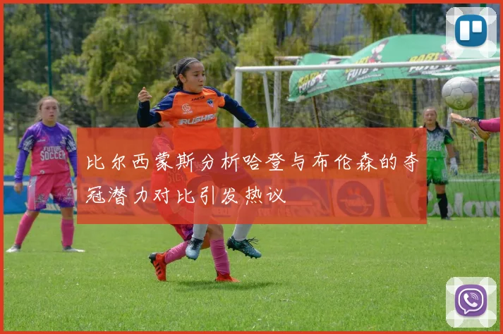 比尔西蒙斯分析哈登与布伦森的夺冠潜力对比引发热议