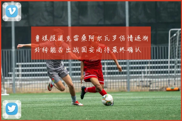 鲁媒报道克雷桑阿尔瓦罗伤情逐渐好转能否出战国安尚待最终确认