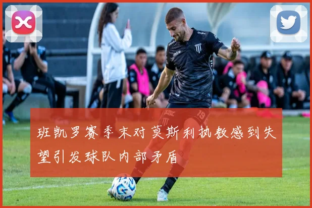 班凯罗赛季末对莫斯利执教感到失望引发球队内部矛盾
