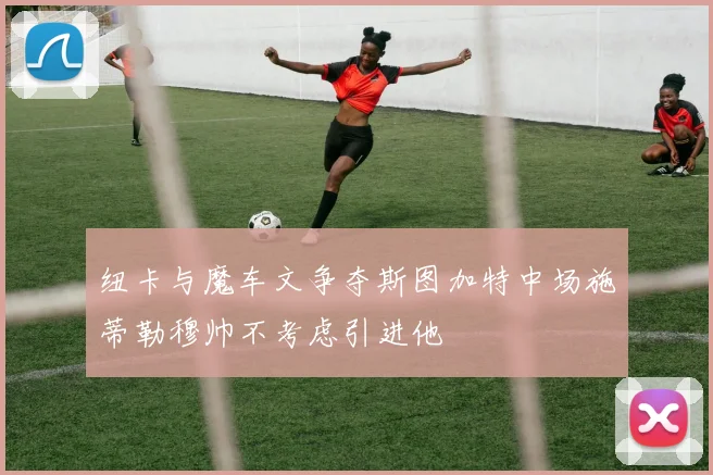 纽卡与魔车文争夺斯图加特中场施蒂勒穆帅不考虑引进他