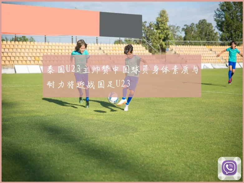 泰国U23主帅赞中国球员身体素质与耐力将迎战国足U23