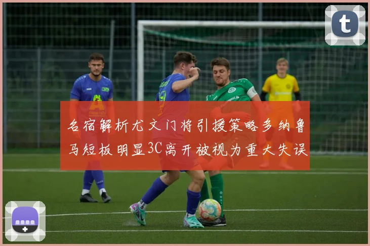 名宿解析尤文门将引援策略多纳鲁马短板明显3C离开被视为重大失误