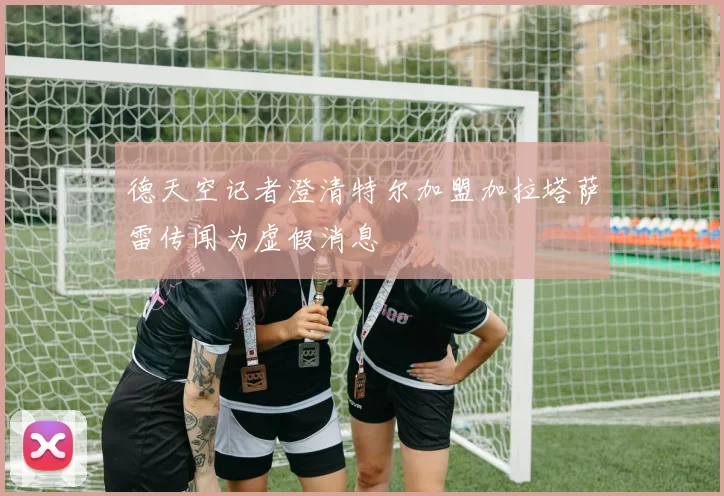 德天空记者澄清特尔加盟加拉塔萨雷传闻为虚假消息