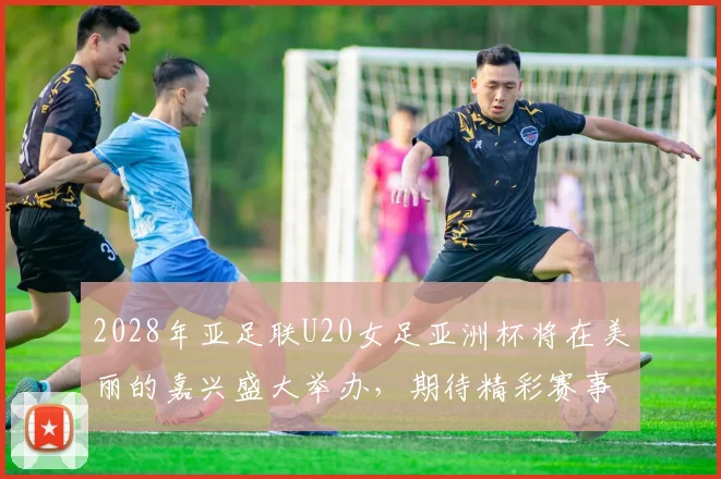 2028年亚足联U20女足亚洲杯将在美丽的嘉兴盛大举办，期待精彩赛事来临
