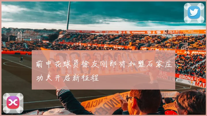 前申花球员徐友刚即将加盟石家庄功夫开启新征程