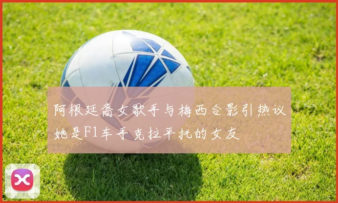 阿根廷裔女歌手与梅西合影引热议她是F1车手克拉平托的女友
