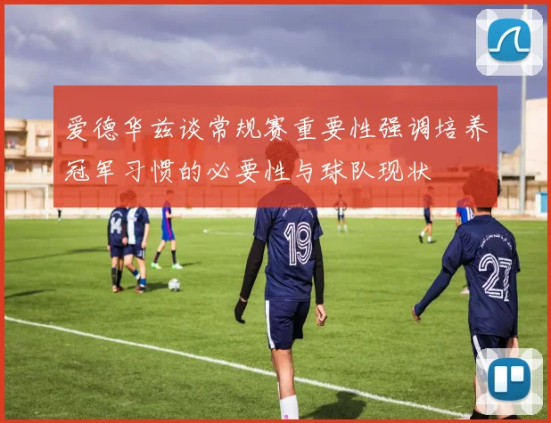 爱德华兹谈常规赛重要性强调培养冠军习惯的必要性与球队现状
