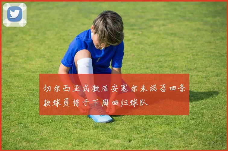 切尔西正式激活安塞尔米诺召回条款球员将于下周回归球队