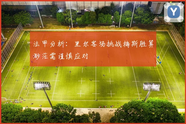 法甲分析：里尔客场挑战梅斯胜算渺茫需谨慎应对