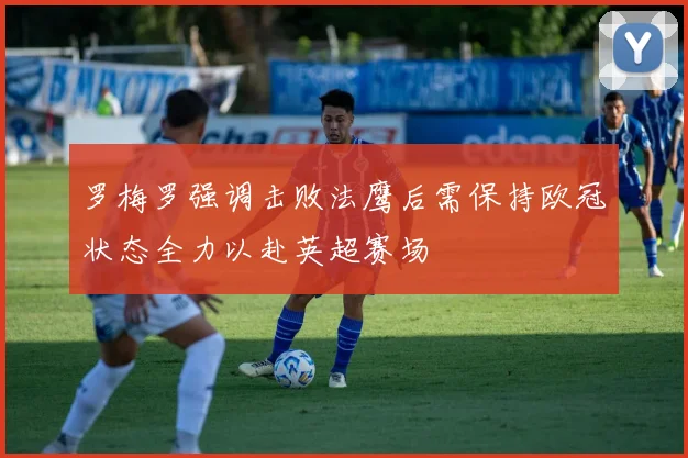 罗梅罗强调击败法鹰后需保持欧冠状态全力以赴英超赛场
