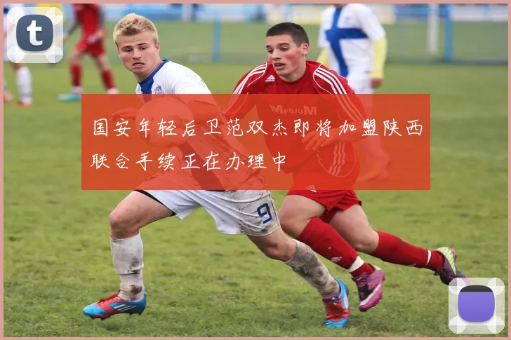 国安年轻后卫范双杰即将加盟陕西联合手续正在办理中