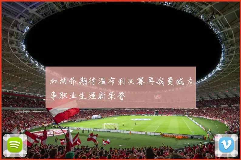 加纳乔期待温布利决赛再战曼城力争职业生涯新荣誉