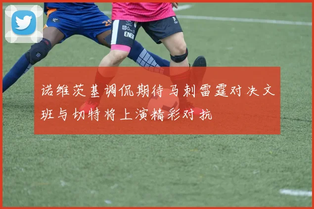诺维茨基调侃期待马刺雷霆对决文班与切特将上演精彩对抗