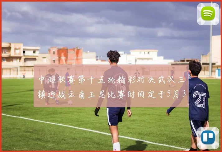 中超联赛第十五轮精彩对决武汉三镇迎战云南玉昆比赛时间定于5月31日19时35分