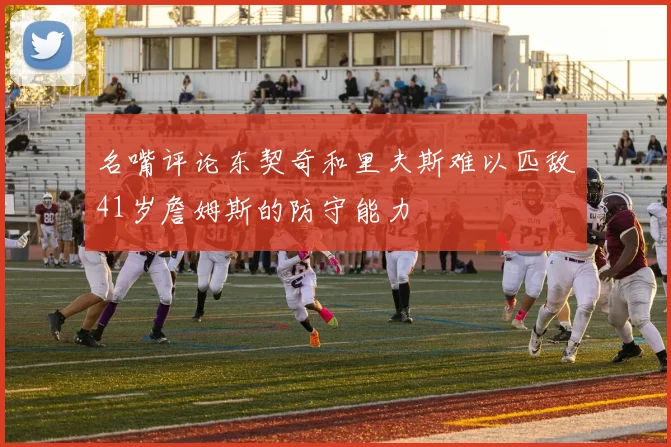 名嘴评论东契奇和里夫斯难以匹敌41岁詹姆斯的防守能力
