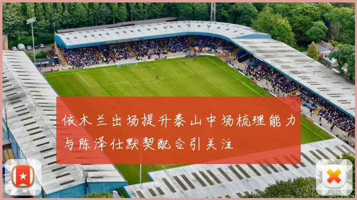 依木兰出场提升泰山中场梳理能力与陈泽仕默契配合引关注