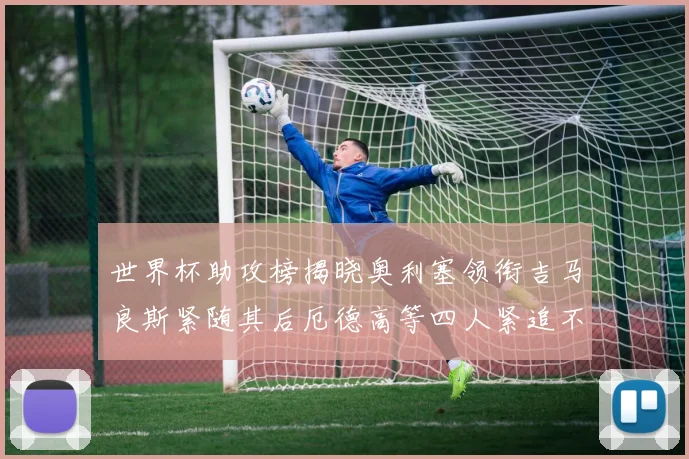世界杯助攻榜揭晓奥利塞领衔吉马良斯紧随其后厄德高等四人紧追不舍