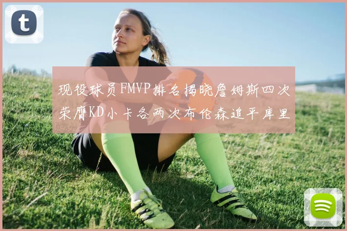 现役球员FMVP排名揭晓詹姆斯四次荣膺KD小卡各两次布伦森追平库里与约基奇