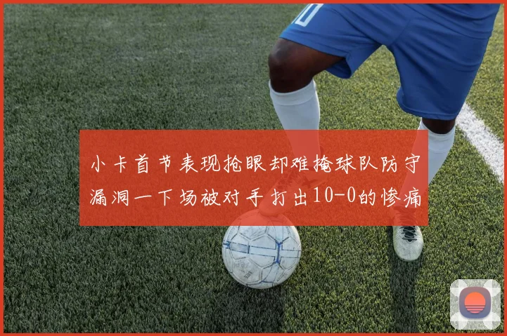 小卡首节表现抢眼却难掩球队防守漏洞一下场被对手打出10-0的惨痛局面
